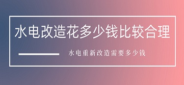 水电改造花多少钱比较合理？水电重新改造需要多少钱